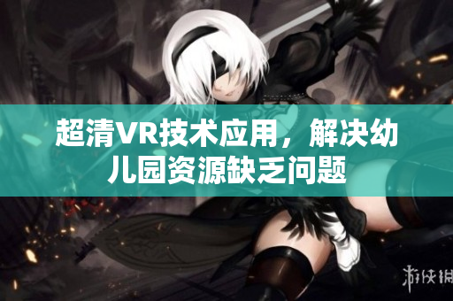 超清VR技术应用，解决幼儿园资源缺乏问题