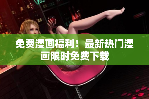 免费漫画福利！最新热门漫画限时免费下载