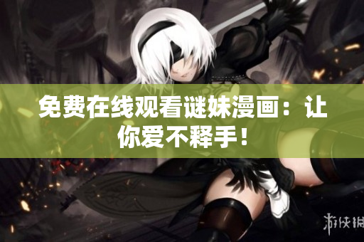 免费在线观看谜妹漫画：让你爱不释手！