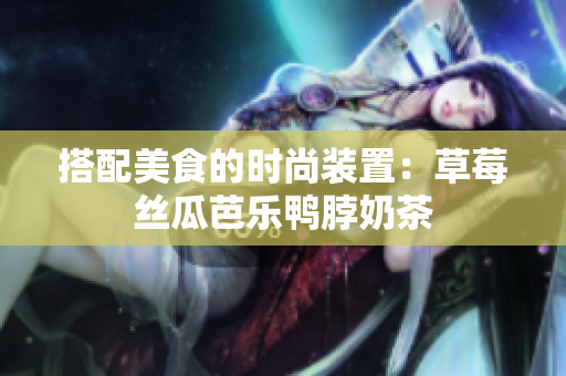 搭配美食的时尚装置：草莓丝瓜芭乐鸭脖奶茶