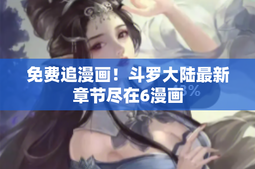 免费追漫画！斗罗大陆最新章节尽在6漫画