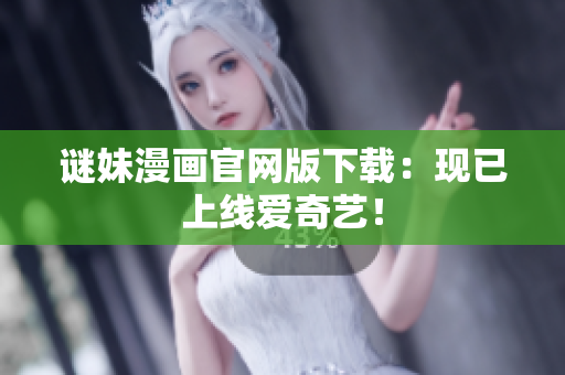 谜妹漫画官网版下载：现已上线爱奇艺！