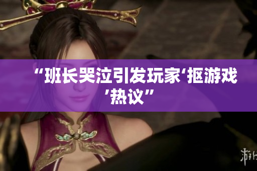 “班长哭泣引发玩家‘抠游戏’热议”