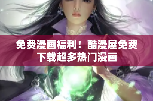 免费漫画福利！酷漫屋免费下载超多热门漫画