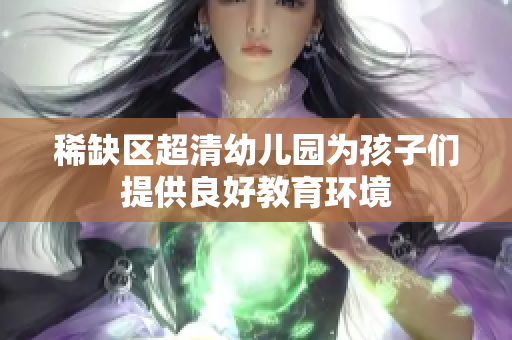 稀缺区超清幼儿园为孩子们提供良好教育环境