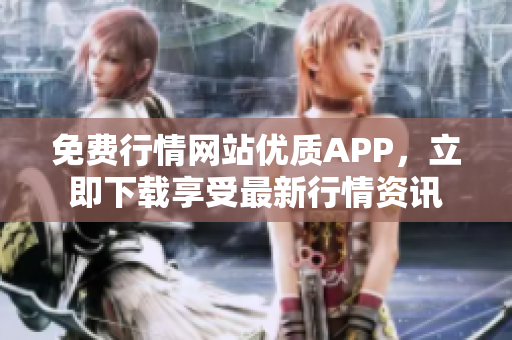 免费行情网站优质APP，立即下载享受最新行情资讯