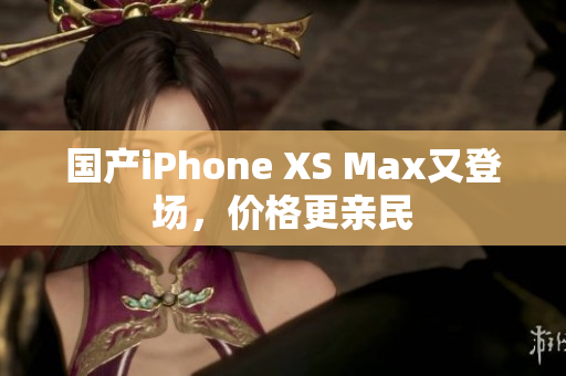 国产iPhone XS Max又登场，价格更亲民
