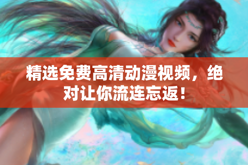 精选免费高清动漫视频，绝对让你流连忘返！