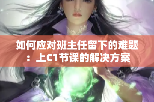 如何应对班主任留下的难题：上C1节课的解决方案