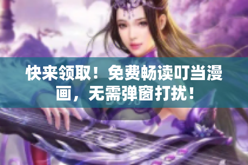 快来领取！免费畅读叮当漫画，无需弹窗打扰！