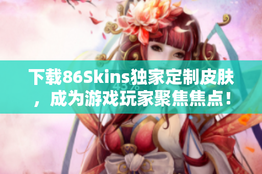 下载86Skins独家定制皮肤，成为游戏玩家聚焦焦点！