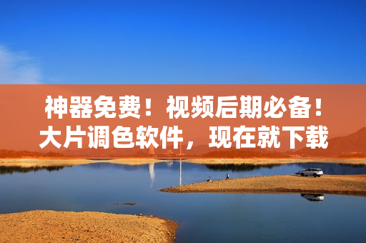 神器免费！视频后期必备！大片调色软件，现在就下载！
