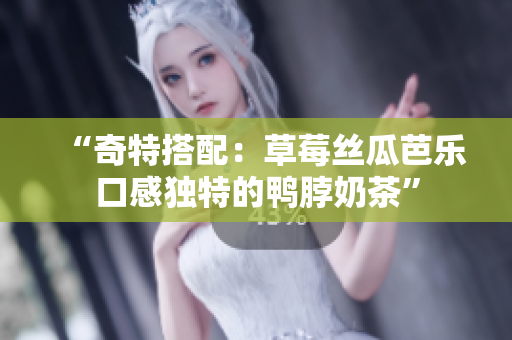 “奇特搭配：草莓丝瓜芭乐口感独特的鸭脖奶茶”
