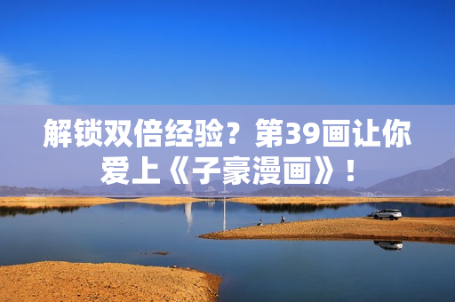 解锁双倍经验？第39画让你爱上《子豪漫画》！