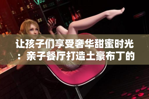 让孩子们享受奢华甜蜜时光：亲子餐厅打造土豪布丁的幸福体验