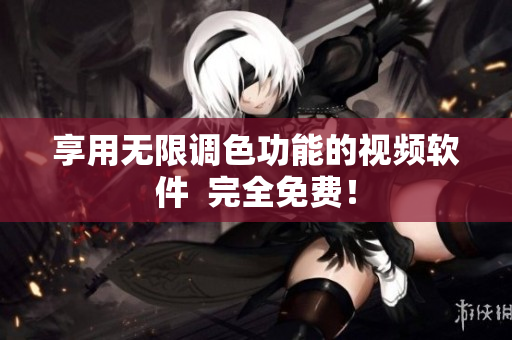 享用无限调色功能的视频软件  完全免费！