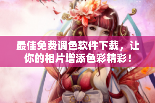 最佳免费调色软件下载，让你的相片增添色彩精彩！
