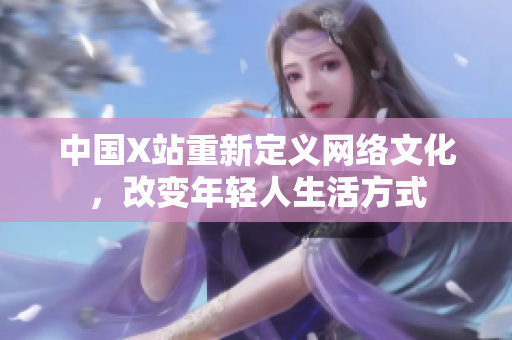 中国X站重新定义网络文化，改变年轻人生活方式