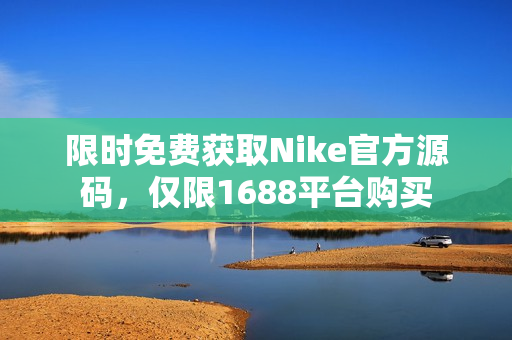 限时免费获取Nike官方源码，仅限1688平台购买