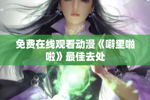 免费在线观看动漫《噼里啪啦》最佳去处