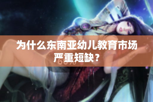 为什么东南亚幼儿教育市场严重短缺？