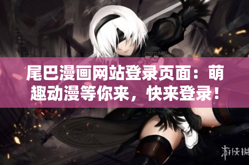 尾巴漫画网站登录页面：萌趣动漫等你来，快来登录！