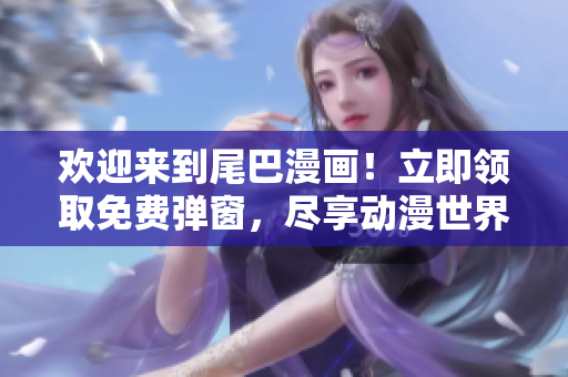 欢迎来到尾巴漫画！立即领取免费弹窗，尽享动漫世界的欢乐！