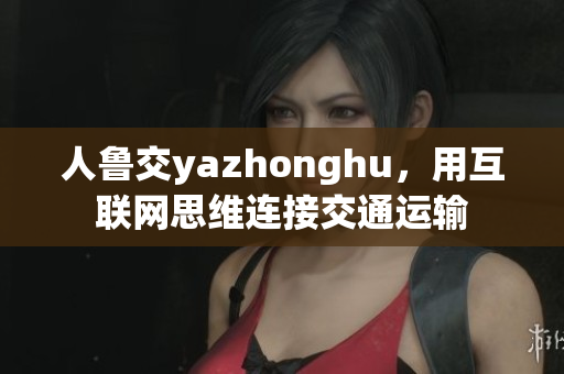 人鲁交yazhonghu，用互联网思维连接交通运输