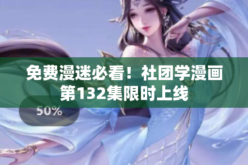 免费漫迷必看！社团学漫画第132集限时上线