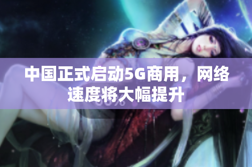 中国正式启动5G商用，网络速度将大幅提升