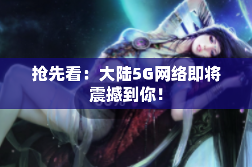 抢先看：大陆5G网络即将震撼到你！