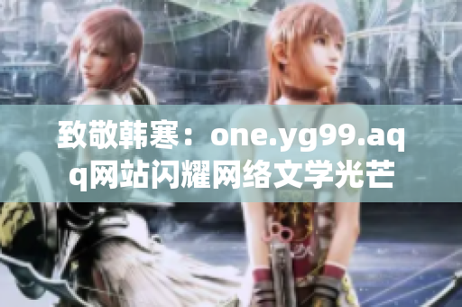 致敬韩寒：one.yg99.aqq网站闪耀网络文学光芒