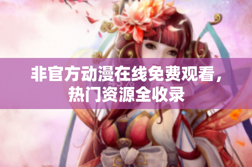 非官方动漫在线免费观看，热门资源全收录