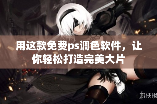 用这款免费ps调色软件，让你轻松打造完美大片