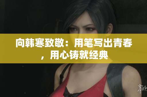 向韩寒致敬：用笔写出青春，用心铸就经典