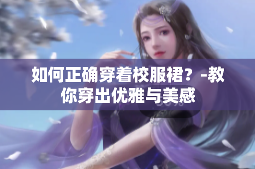 如何正确穿着校服裙？-教你穿出优雅与美感
