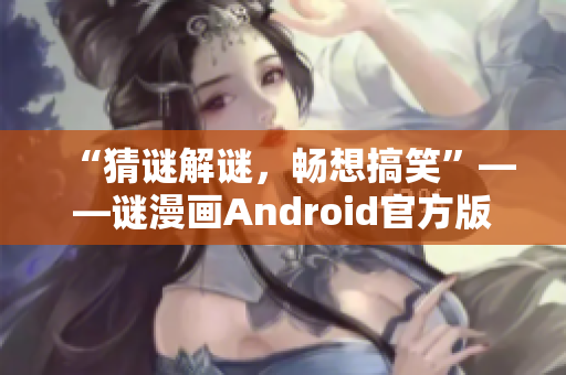 “猜谜解谜，畅想搞笑”——谜漫画Android官方版