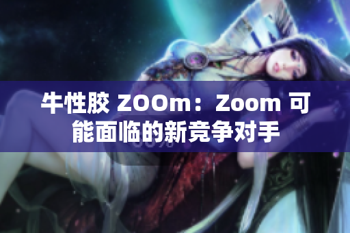 牛性胶 ZOOm：Zoom 可能面临的新竞争对手