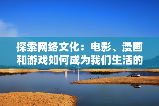 探索网络文化：电影、漫画和游戏如何成为我们生活的一部分