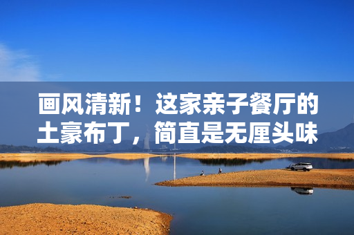 画风清新！这家亲子餐厅的土豪布丁，简直是无厘头味蕾狂欢！