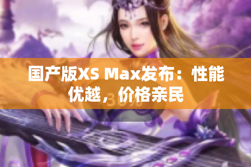 国产版XS Max发布：性能优越，价格亲民