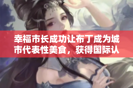 幸福市长成功让布丁成为城市代表性美食，获得国际认可
