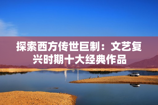 探索西方传世巨制：文艺复兴时期十大经典作品