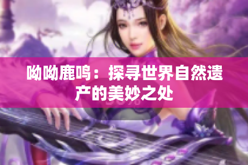 呦呦鹿鸣：探寻世界自然遗产的美妙之处