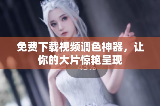 免费下载视频调色神器，让你的大片惊艳呈现