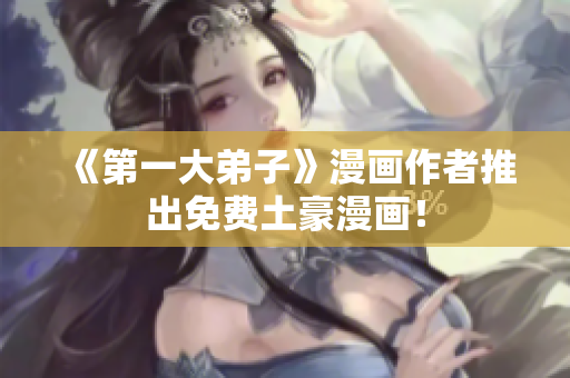 《第一大弟子》漫画作者推出免费土豪漫画！
