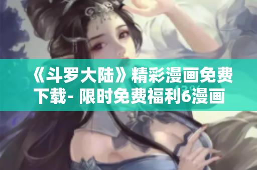 《斗罗大陆》精彩漫画免费下载- 限时免费福利6漫画！