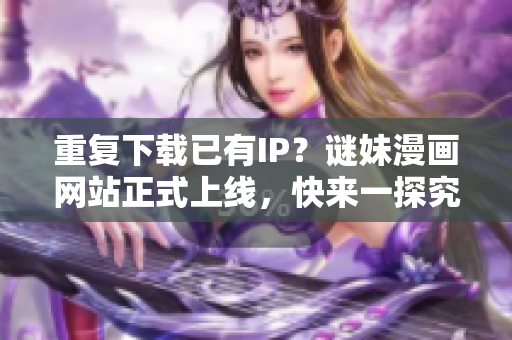 重复下载已有IP？谜妹漫画网站正式上线，快来一探究竟！