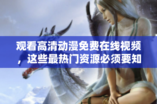 观看高清动漫免费在线视频，这些最热门资源必须要知道！