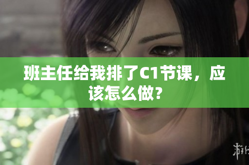 班主任给我排了C1节课，应该怎么做？